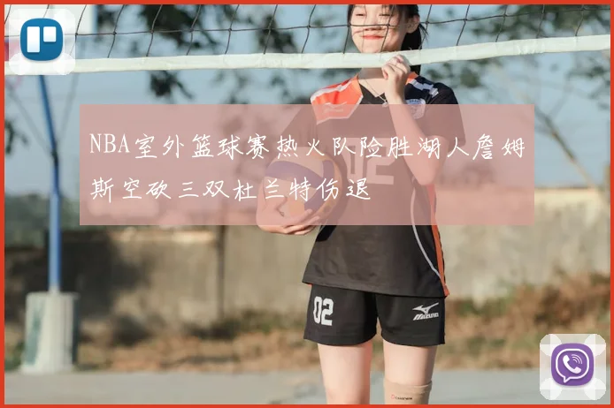 NBA室外篮球赛热火队险胜湖人詹姆斯空砍三双杜兰特伤退