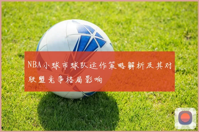 NBA小球市球队运作策略解析及其对联盟竞争格局影响