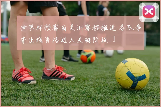 世界杯预赛南美洲赛程推进 各队争夺出线资格进入关键阶段_1