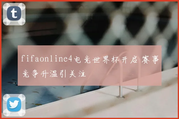fifaonline4电竞世界杯开启 赛事竞争升温引关注