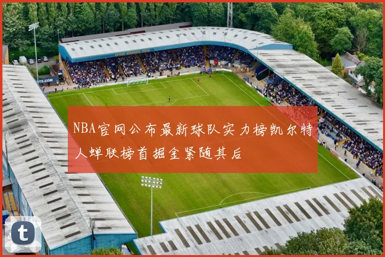 NBA官网公布最新球队实力榜凯尔特人蝉联榜首掘金紧随其后