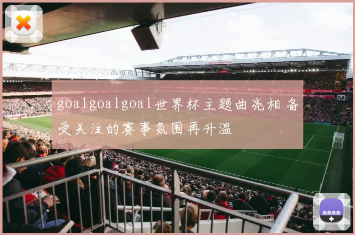 goalgoalgoal世界杯主题曲亮相 备受关注的赛事氛围再升温
