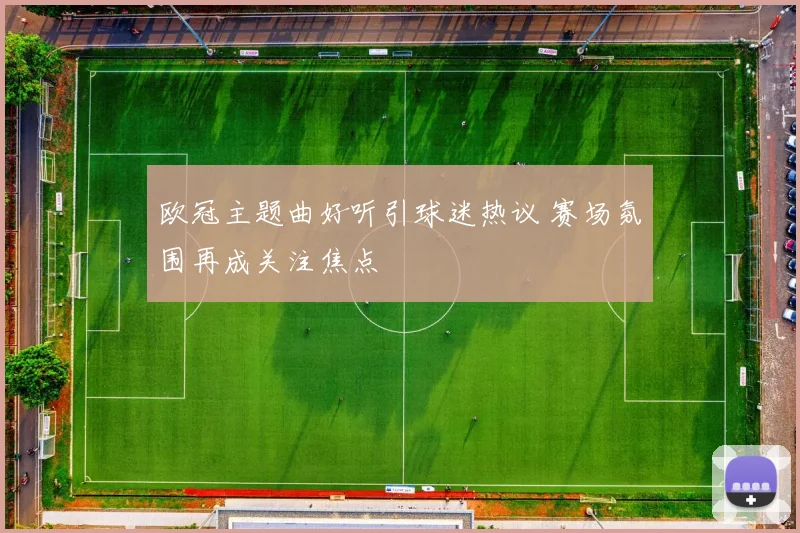 欧冠主题曲好听引球迷热议 赛场氛围再成关注焦点