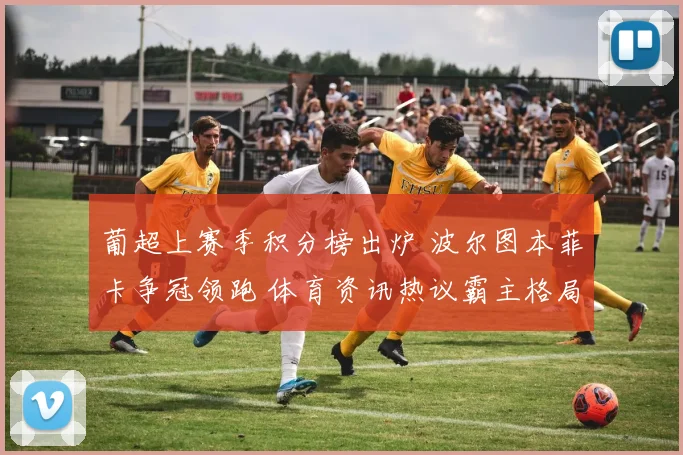 葡超上赛季积分榜出炉 波尔图本菲卡争冠领跑 体育资讯热议霸主格局