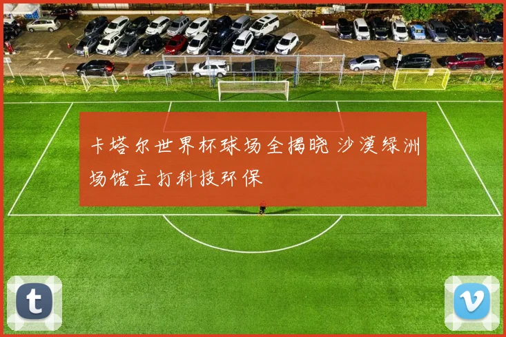 卡塔尔世界杯球场全揭晓 沙漠绿洲场馆主打科技环保