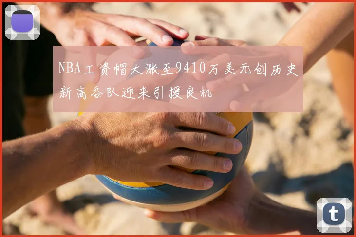 NBA工资帽大涨至9410万美元创历史新高各队迎来引援良机