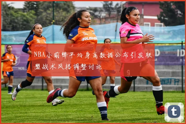 NBA小前锋平均身高数据公布引发联盟战术风格调整讨论