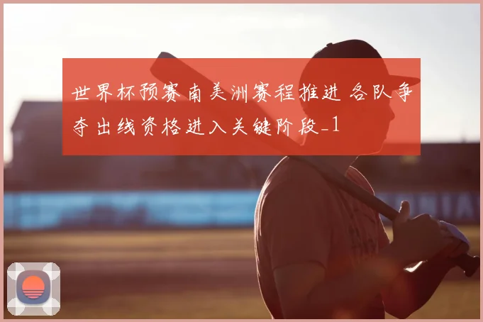 世界杯预赛南美洲赛程推进 各队争夺出线资格进入关键阶段_1