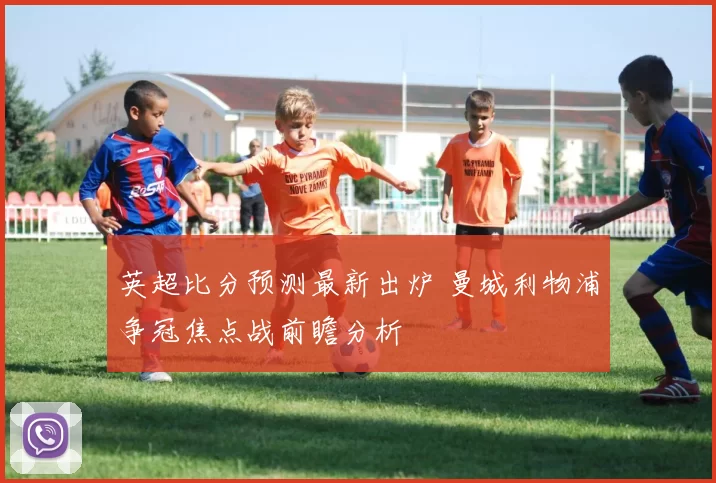 英超比分预测最新出炉 曼城利物浦争冠焦点战前瞻分析