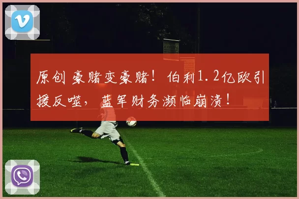 原创 豪赌变豪赌!伯利1.2亿欧引援反噬,蓝军财务濒临崩溃!