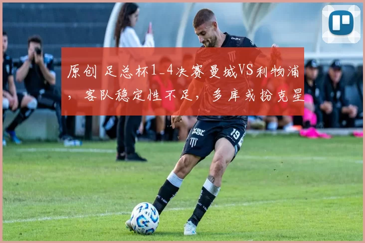 原创 足总杯1_4决赛曼城VS利物浦,客队稳定性不足,多库或扮克星