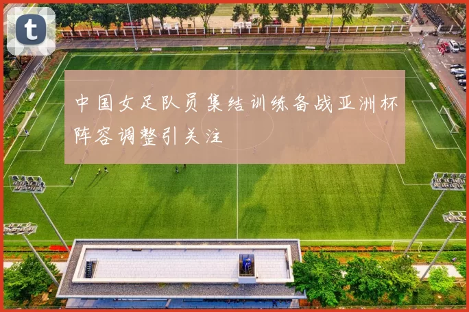 中国女足队员集结训练备战亚洲杯阵容调整引关注