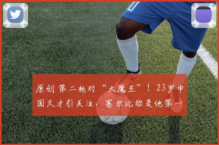 原创 第二轮对“大魔王”！23岁中国天才引关注，塞尔比称是他第一粉丝