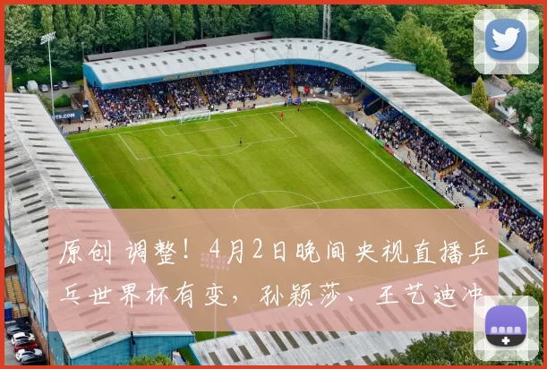 原创 调整！4月2日晚间央视直播乒乓世界杯有变，孙颖莎、王艺迪冲八强