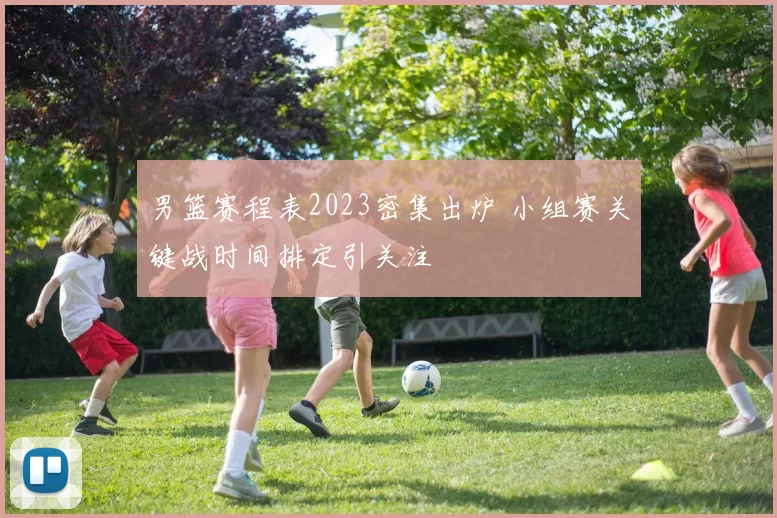 男篮赛程表2023密集出炉 小组赛关键战时间排定引关注