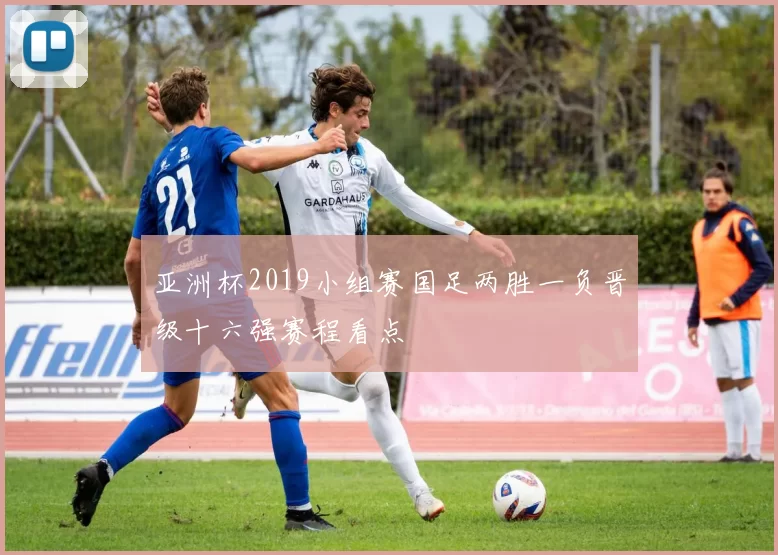 亚洲杯2019小组赛国足两胜一负晋级十六强赛程看点