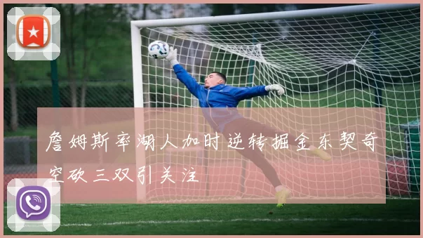 詹姆斯率湖人加时逆转掘金东契奇空砍三双引关注