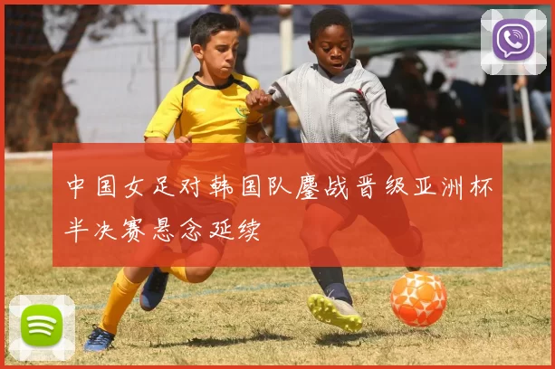 中国女足对韩国队鏖战晋级亚洲杯半决赛悬念延续