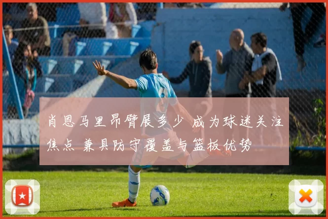 肖恩马里昂臂展多少 成为球迷关注焦点 兼具防守覆盖与篮板优势