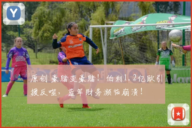 原创 豪赌变豪赌!伯利1.2亿欧引援反噬,蓝军财务濒临崩溃!