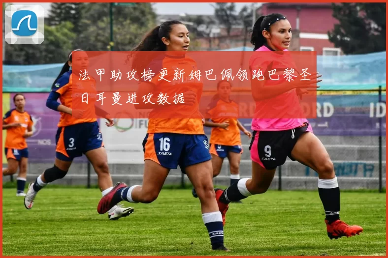 法甲助攻榜更新姆巴佩领跑巴黎圣日耳曼进攻数据
