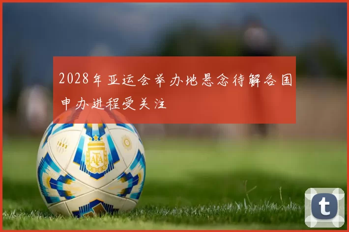 2028年亚运会举办地悬念待解各国申办进程受关注