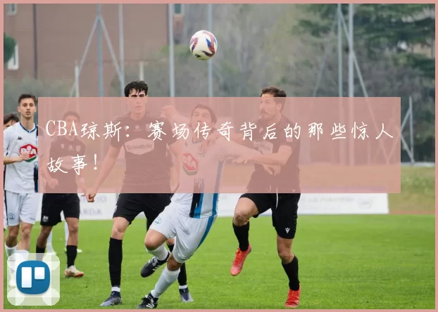 CBA琼斯:赛场传奇背后的那些惊人故事!