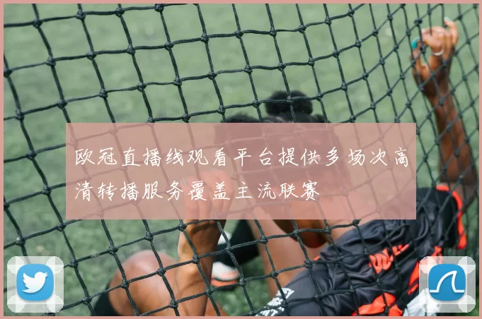 欧冠直播线观看平台提供多场次高清转播服务覆盖主流联赛