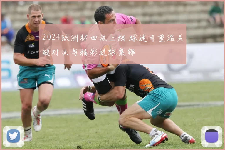 2024欧洲杯回放上线 球迷可重温关键对决与精彩进球集锦