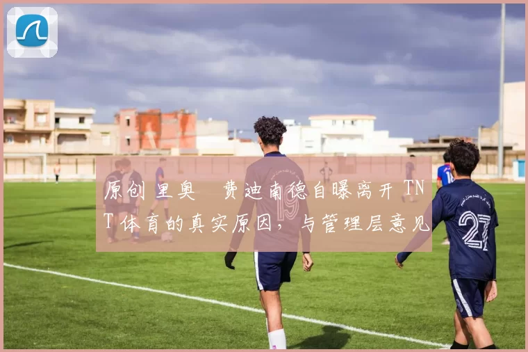 原创 里奥・费迪南德自曝离开 TNT 体育的真实原因,与管理层意见不合后直言 “我只做自己的事”