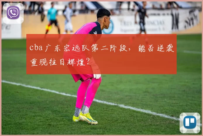 cba广东宏远队第二阶段，能否逆袭重现往日辉煌？