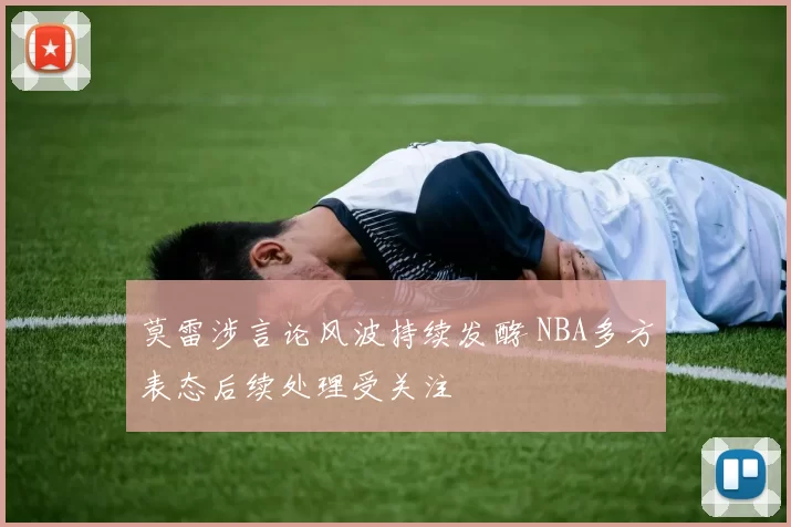莫雷涉言论风波持续发酵 NBA多方表态后续处理受关注