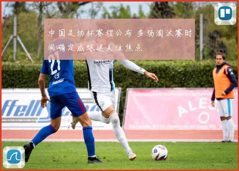 中国足协杯赛程公布 多场淘汰赛时间确定成球迷关注焦点